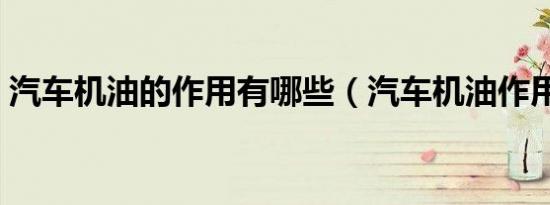 汽车机油的作用有哪些（汽车机油作用介绍）