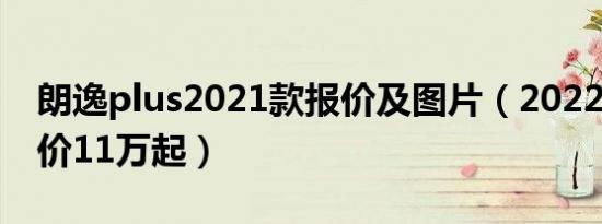 朗逸plus2021款报价及图片（2022款7版售价11万起）