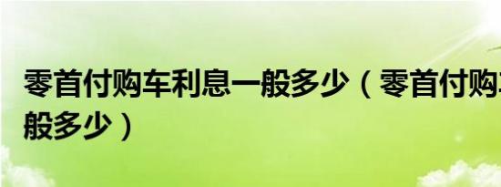 零首付购车利息一般多少（零首付购车利息一般多少）