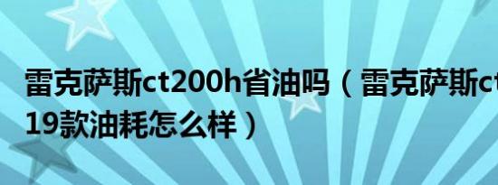 雷克萨斯ct200h省油吗（雷克萨斯ct200h2019款油耗怎么样）