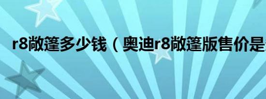 r8敞篷多少钱（奥迪r8敞篷版售价是多少）