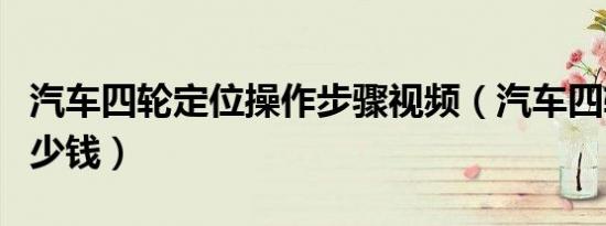 汽车四轮定位操作步骤视频（汽车四轮定位多少钱）