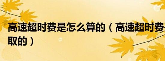 高速超时费是怎么算的（高速超时费是怎么收取的）