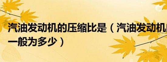 汽油发动机的压缩比是（汽油发动机的压缩比一般为多少）