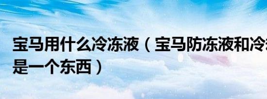 宝马用什么冷冻液（宝马防冻液和冷却液是不是一个东西）