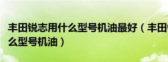 丰田锐志用什么型号机油最好（丰田锐志用什么型号机油）