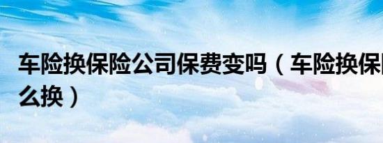 车险换保险公司保费变吗（车险换保险公司怎么换）