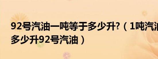 92号汽油一吨等于多少升?（1吨汽油相当于多少升92号汽油）