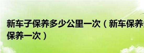 新车子保养多少公里一次（新车保养多少公里保养一次）