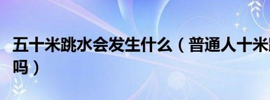 五十米跳水会发生什么（普通人十米跳水会死吗）