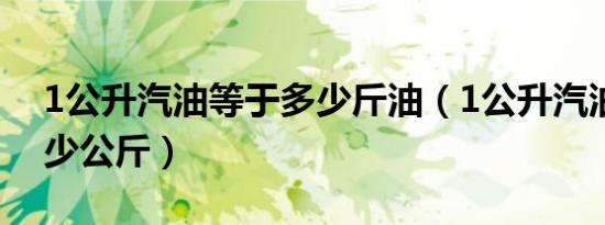 1公升汽油等于多少斤油（1公升汽油等于多少公斤）