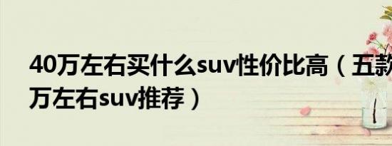 40万左右买什么suv性价比高（五款热门40万左右suv推荐）