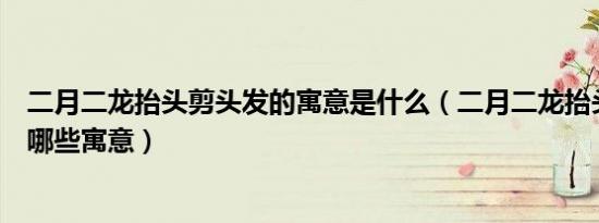 二月二龙抬头剪头发的寓意是什么（二月二龙抬头剪头发有哪些寓意）