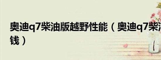 奥迪q7柴油版越野性能（奥迪q7柴油版多少钱）