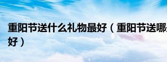 重阳节送什么礼物最好（重阳节送哪些礼物最好）