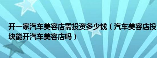 开一家汽车美容店需投资多少钱（汽车美容店投资多少5万块能开汽车美容店吗）