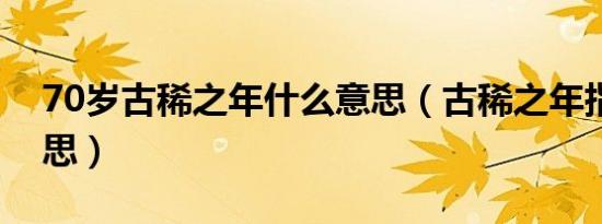 70岁古稀之年什么意思（古稀之年指什么意思）