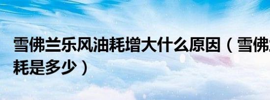 雪佛兰乐风油耗增大什么原因（雪佛兰乐风油耗是多少）