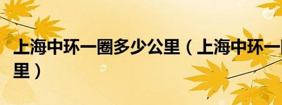 上海中环一圈多少公里（上海中环一圈多少公里）