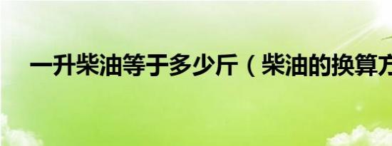 一升柴油等于多少斤（柴油的换算方法）