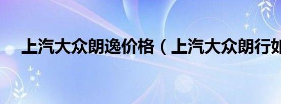上汽大众朗逸价格（上汽大众朗行如何）