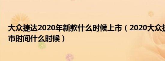 大众捷达2020年新款什么时候上市（2020大众捷达新款上市时间什么时候）