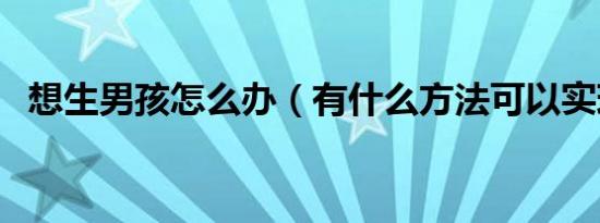 想生男孩怎么办（有什么方法可以实现呢）