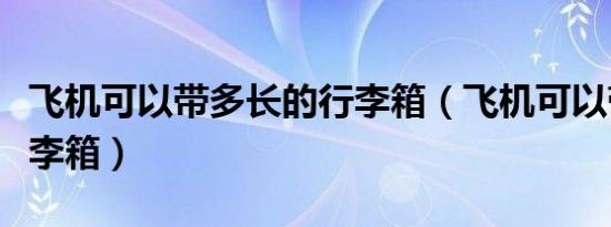 飞机可以带多长的行李箱（飞机可以带多大行李箱）
