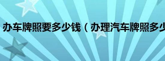 办车牌照要多少钱（办理汽车牌照多少钱啊）