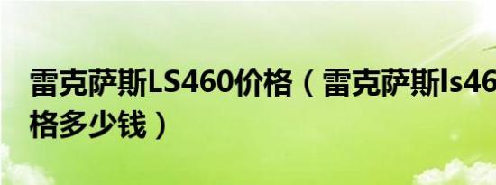 雷克萨斯LS460价格（雷克萨斯ls460新款价格多少钱）