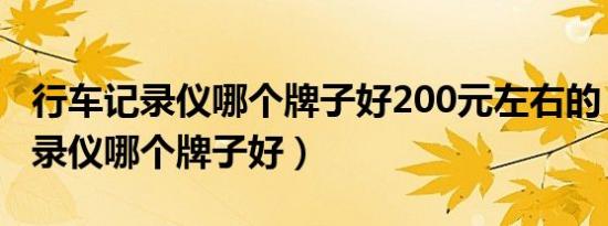 行车记录仪哪个牌子好200元左右的（行车记录仪哪个牌子好）