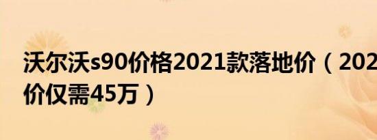 沃尔沃s90价格2021款落地价（2021款落地价仅需45万）