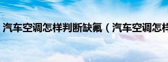 汽车空调怎样判断缺氟（汽车空调怎样加氟）
