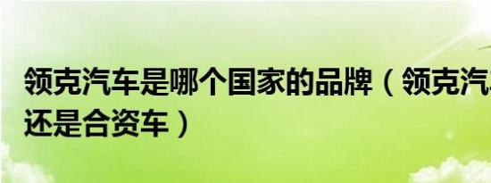 领克汽车是哪个国家的品牌（领克汽车是国产还是合资车）