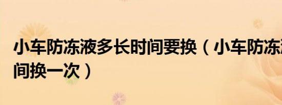 小车防冻液多长时间要换（小车防冻液多长时间换一次）