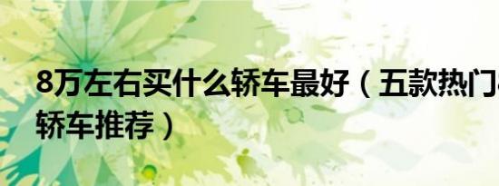 8万左右买什么轿车最好（五款热门8万左右轿车推荐）