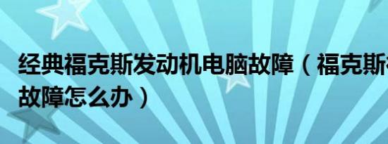 经典福克斯发动机电脑故障（福克斯行车电脑故障怎么办）
