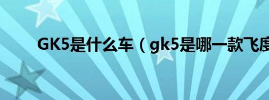 GK5是什么车（gk5是哪一款飞度）