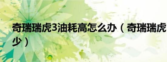 奇瑞瑞虎3油耗高怎么办（奇瑞瑞虎3油耗多少）
