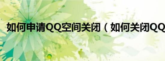 如何申请QQ空间关闭（如何关闭QQ空间）