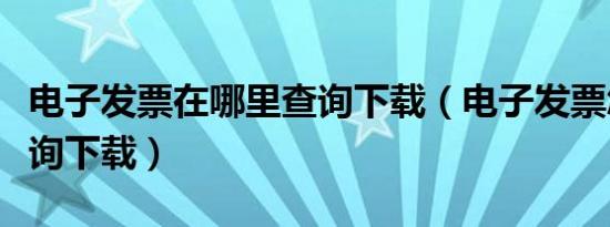 电子发票在哪里查询下载（电子发票怎么能查询下载）