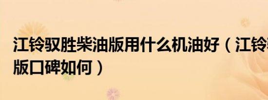 江铃驭胜柴油版用什么机油好（江铃驭胜柴油版口碑如何）