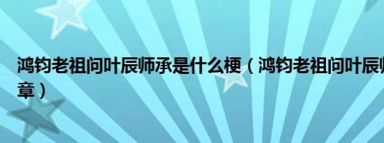 鸿钧老祖问叶辰师承是什么梗（鸿钧老祖问叶辰师承是第几章）