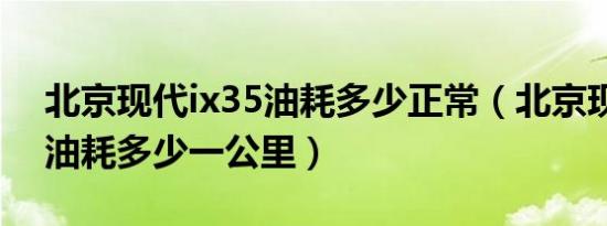 北京现代ix35油耗多少正常（北京现代ix35油耗多少一公里）