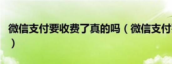 微信支付要收费了真的吗（微信支付要收费吗）