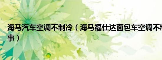 海马汽车空调不制冷（海马福仕达面包车空调不制冷怎么回事）