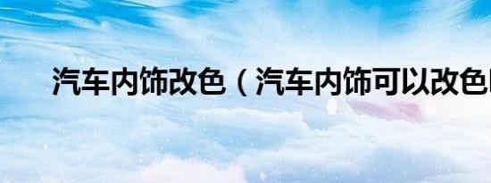 汽车内饰改色（汽车内饰可以改色吗）