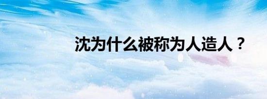 沈为什么被称为人造人？