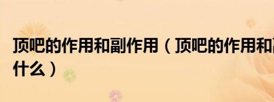 顶吧的作用和副作用（顶吧的作用和副作用是什么）