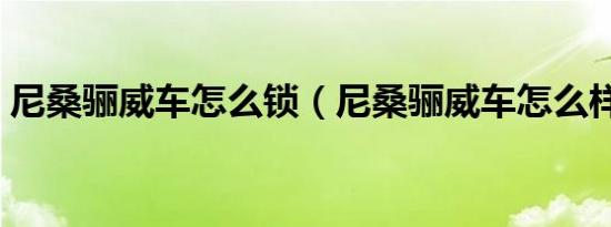 尼桑骊威车怎么锁（尼桑骊威车怎么样口碑）